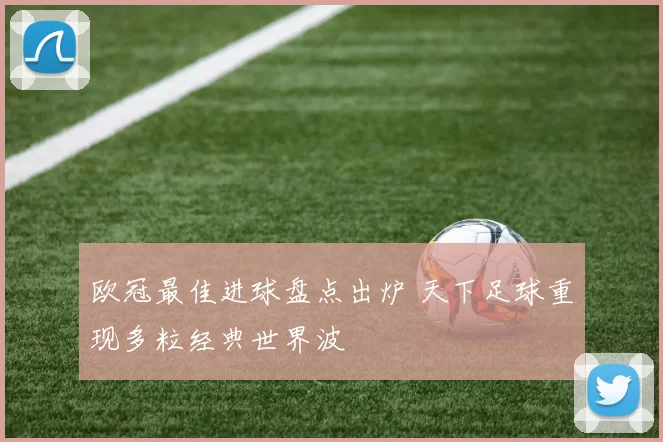 欧冠最佳进球盘点出炉 天下足球重现多粒经典世界波