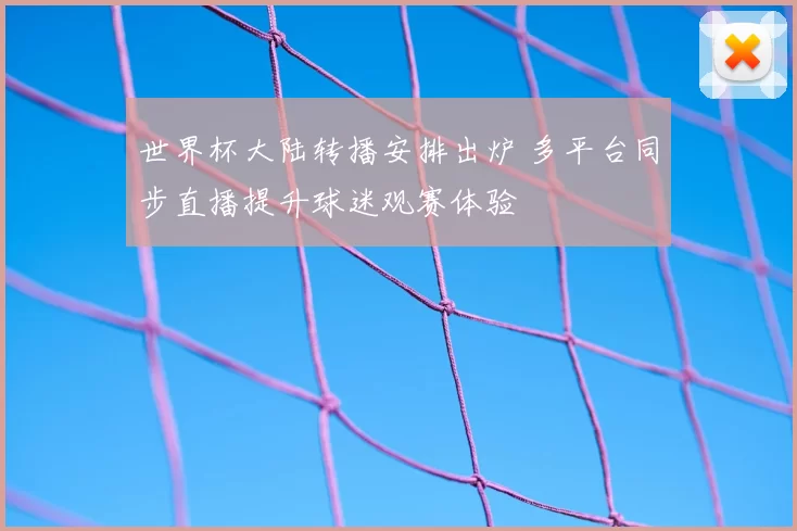 世界杯大陆转播安排出炉 多平台同步直播提升球迷观赛体验