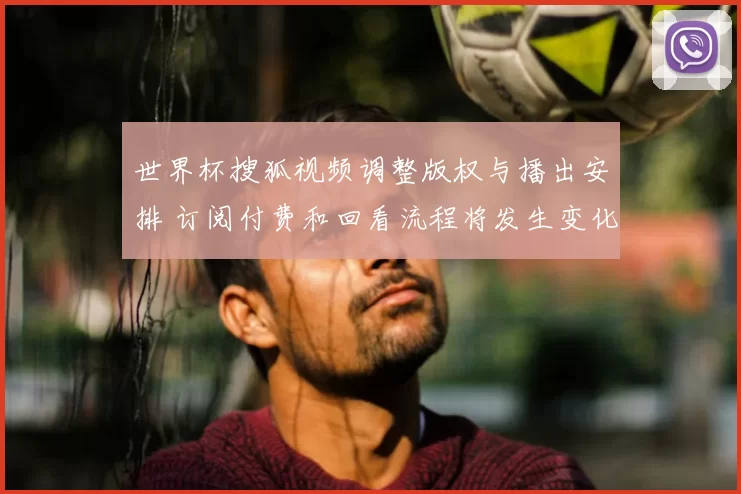 世界杯搜狐视频调整版权与播出安排 订阅付费和回看流程将发生变化