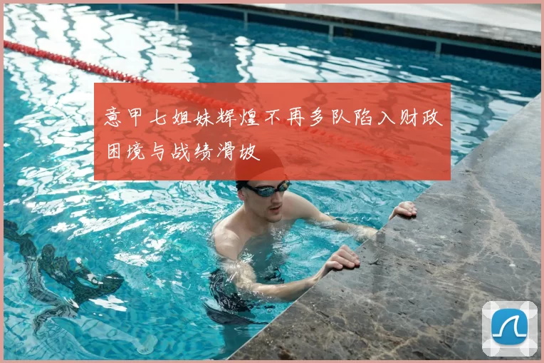 意甲七姐妹辉煌不再多队陷入财政困境与战绩滑坡