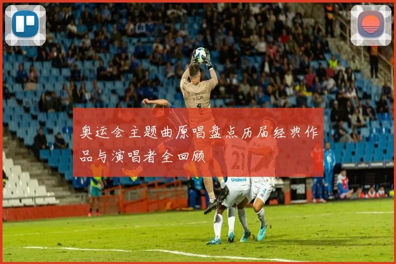 奥运会主题曲原唱盘点历届经典作品与演唱者全回顾