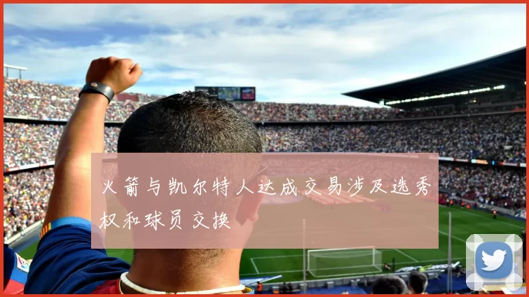 火箭与凯尔特人达成交易涉及选秀权和球员交换