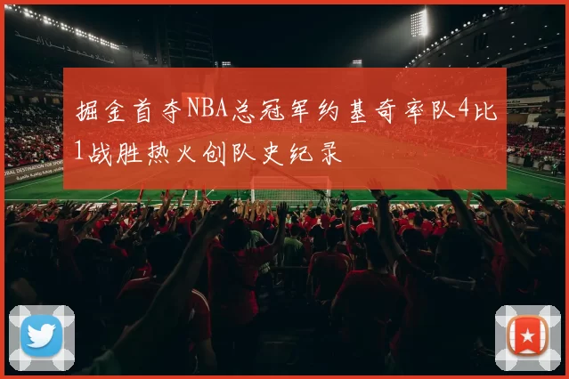 掘金首夺NBA总冠军约基奇率队4比1战胜热火创队史纪录