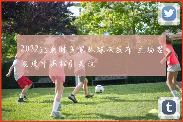 2022比利时国家队球衣发布 主场客场设计亮相引关注