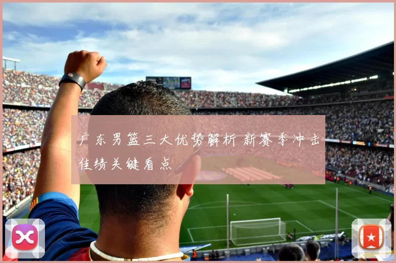 广东男篮三大优势解析 新赛季冲击佳绩关键看点