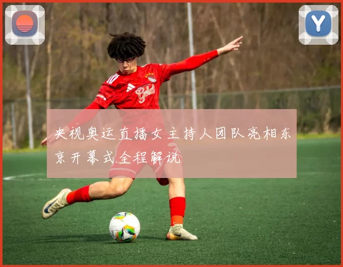 央视奥运直播女主持人团队亮相东京开幕式全程解说