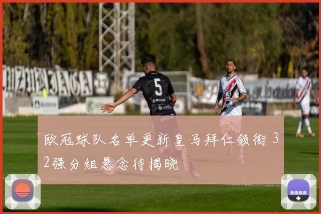 欧冠球队名单更新皇马拜仁领衔 32强分组悬念待揭晓