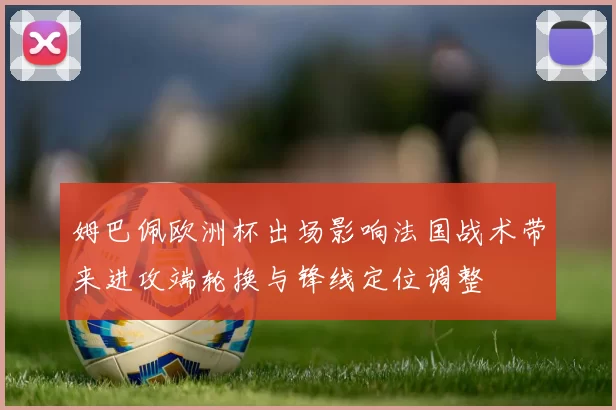 姆巴佩欧洲杯出场影响法国战术带来进攻端轮换与锋线定位调整