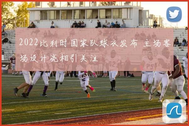 2022比利时国家队球衣发布 主场客场设计亮相引关注