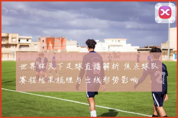 世界杯天下足球直播解析 焦点球队赛程结果梳理与出线形势影响