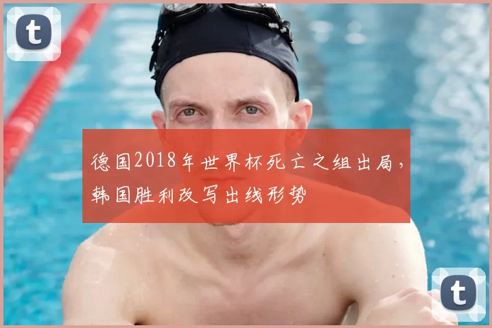 德国2018年世界杯死亡之组出局，韩国胜利改写出线形势