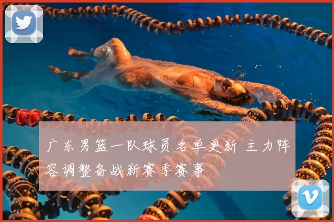 广东男篮一队球员名单更新 主力阵容调整备战新赛季赛事