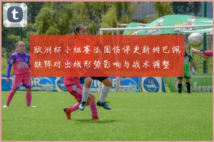 欧洲杯小组赛法国伤停更新姆巴佩缺阵对出线形势影响与战术调整