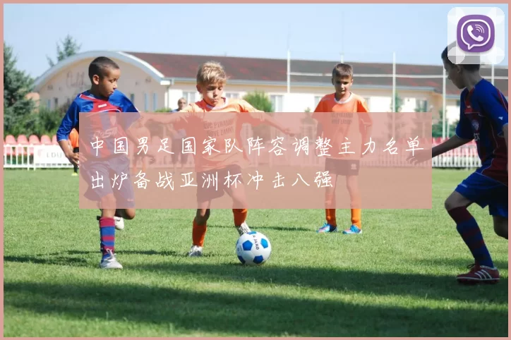 中国男足国家队阵容调整主力名单出炉备战亚洲杯冲击八强