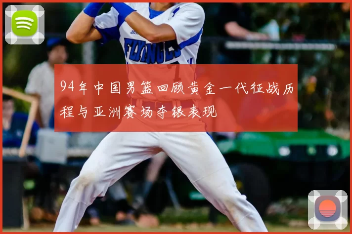 94年中国男篮回顾黄金一代征战历程与亚洲赛场夺银表现
