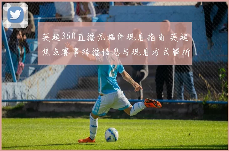 英超360直播无插件观看指南 英超焦点赛事转播信息与观看方式解析