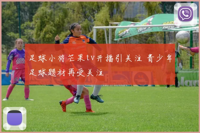 足球小将芒果tv开播引关注 青少年足球题材再受关注