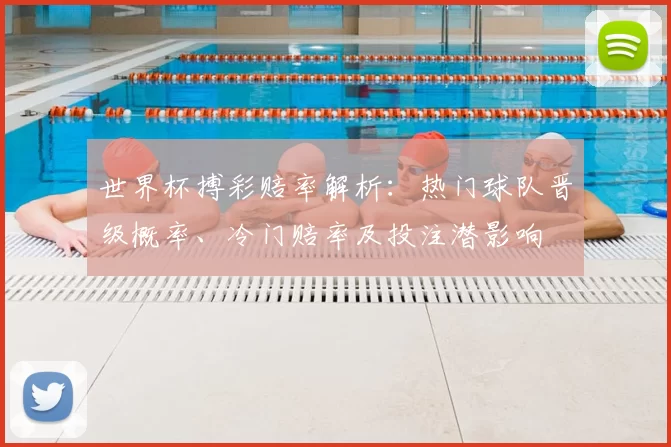 世界杯搏彩赔率解析：热门球队晋级概率、冷门赔率及投注潜影响