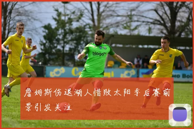 詹姆斯伤退湖人惜败太阳季后赛前景引发关注