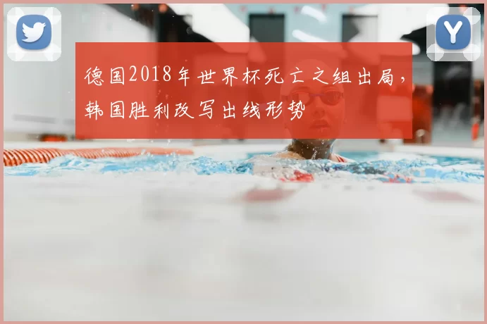 德国2018年世界杯死亡之组出局，韩国胜利改写出线形势