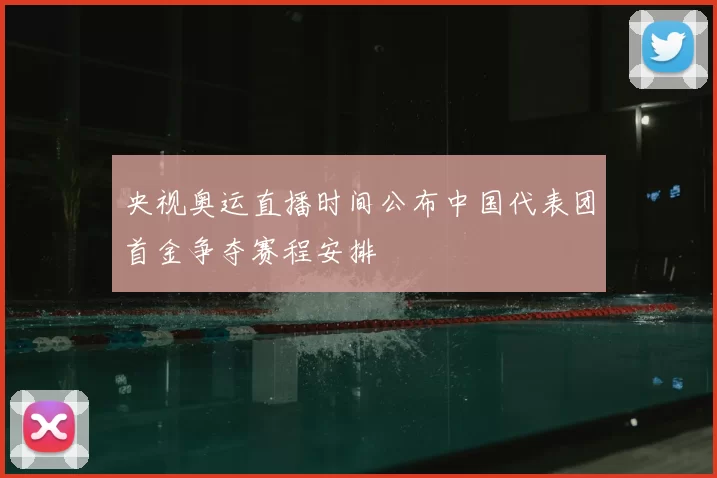央视奥运直播时间公布中国代表团首金争夺赛程安排