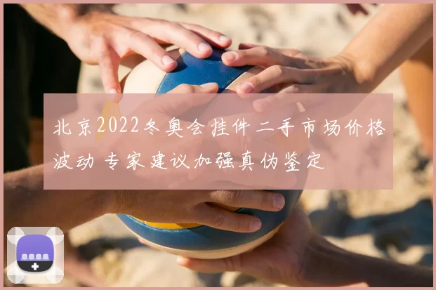 北京2022冬奥会挂件二手市场价格波动 专家建议加强真伪鉴定