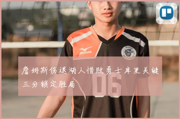 詹姆斯伤退湖人惜败勇士库里关键三分锁定胜局