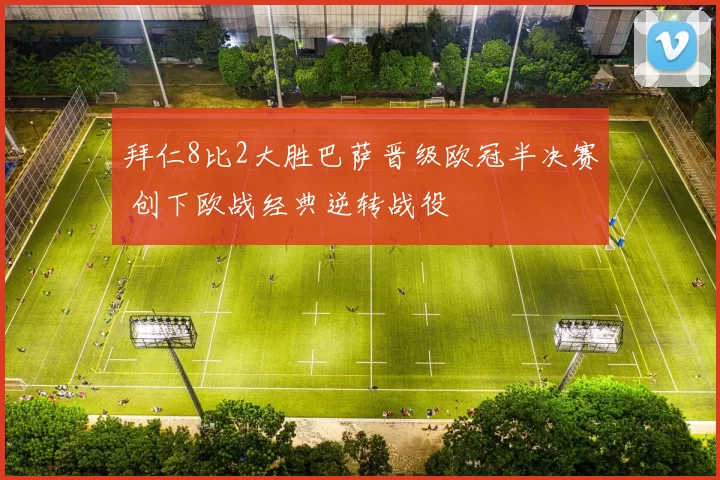 拜仁8比2大胜巴萨晋级欧冠半决赛 创下欧战经典逆转战役