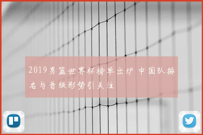 2019男篮世界杯榜单出炉 中国队排名与晋级形势引关注