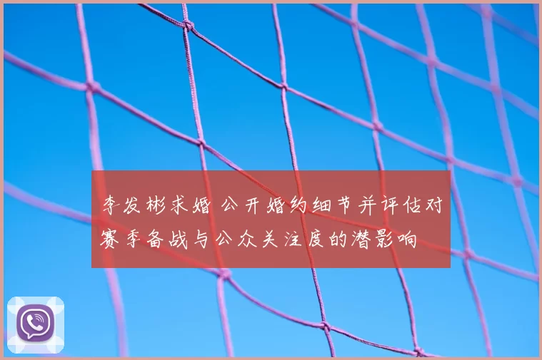 李发彬求婚 公开婚约细节并评估对赛季备战与公众关注度的潜影响