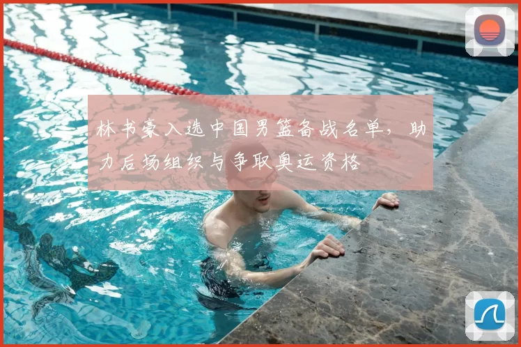 林书豪入选中国男篮备战名单，助力后场组织与争取奥运资格