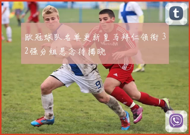 欧冠球队名单更新皇马拜仁领衔 32强分组悬念待揭晓