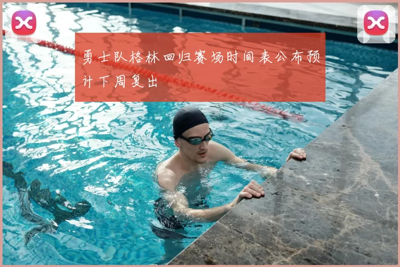 勇士队格林回归赛场时间表公布预计下周复出