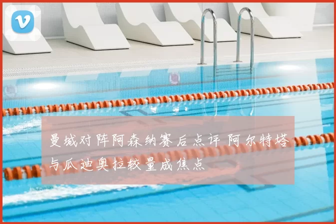 曼城对阵阿森纳赛后点评 阿尔特塔与瓜迪奥拉较量成焦点