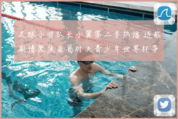 足球小将队长小翼第二季热播 连载剧情聚焦南葛对决青少年世界杯争锋