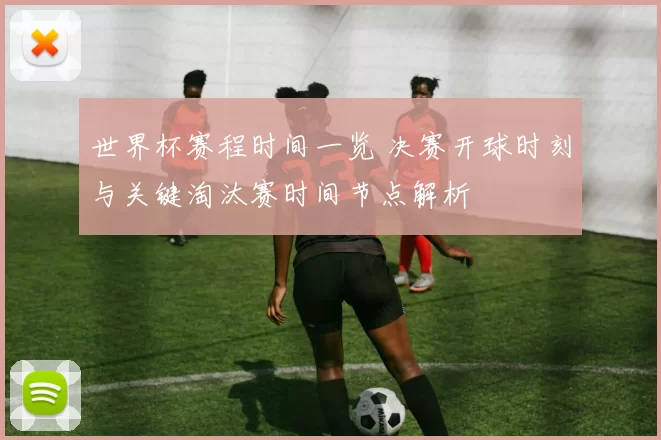 世界杯赛程时间一览 决赛开球时刻与关键淘汰赛时间节点解析