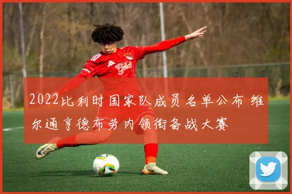 2022比利时国家队成员名单公布 维尔通亨德布劳内领衔备战大赛