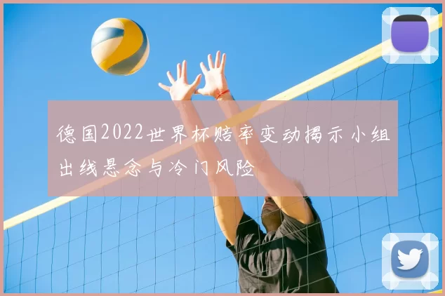 德国2022世界杯赔率变动揭示小组出线悬念与冷门风险