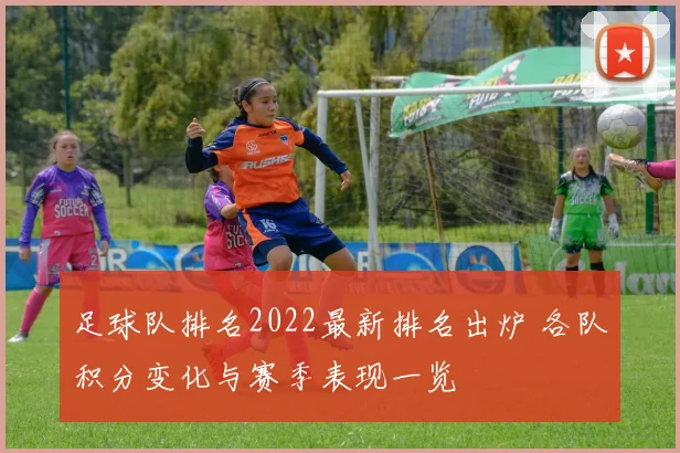 足球队排名2022最新排名出炉 各队积分变化与赛季表现一览