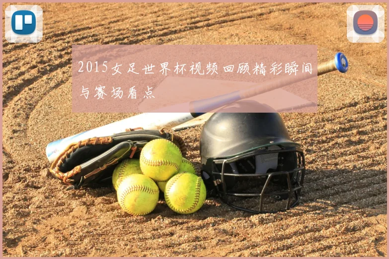 2015女足世界杯视频回顾精彩瞬间与赛场看点