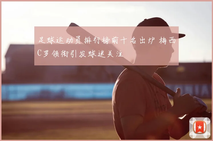 足球运动员排行榜前十名出炉 梅西C罗领衔引发球迷关注