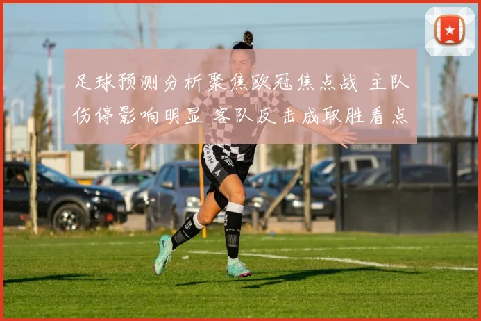 足球预测分析聚焦欧冠焦点战 主队伤停影响明显 客队反击成取胜看点