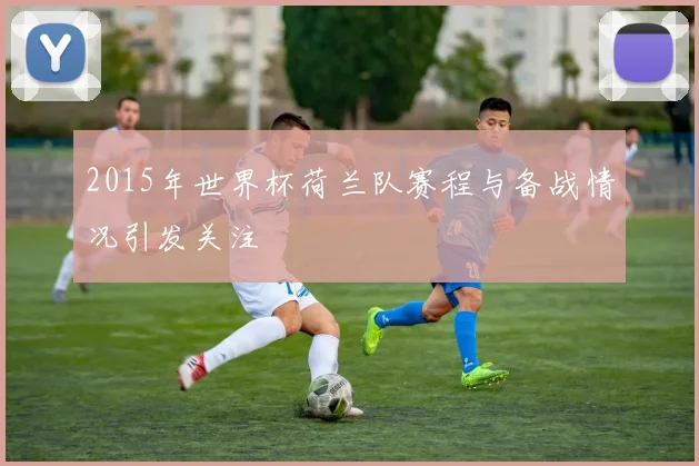 2015年世界杯荷兰队赛程与备战情况引发关注