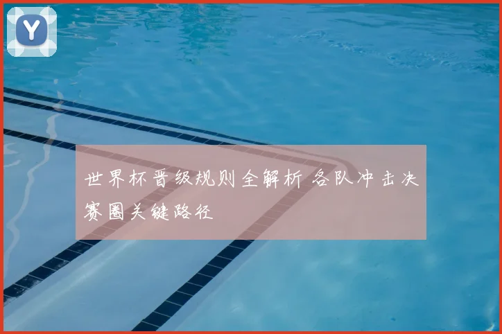 世界杯晋级规则全解析 各队冲击决赛圈关键路径