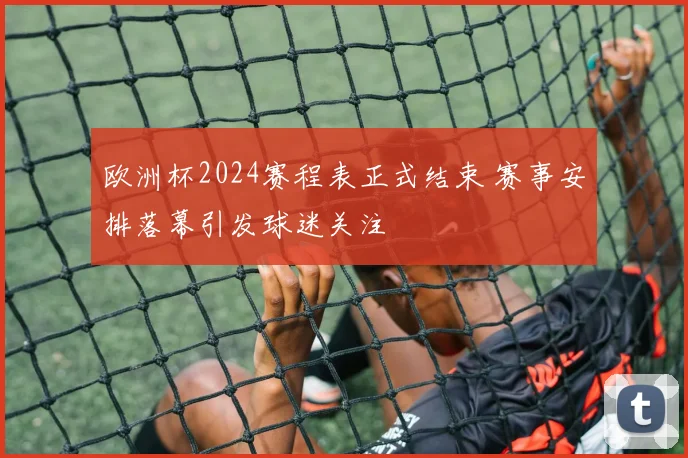 欧洲杯2024赛程表正式结束 赛事安排落幕引发球迷关注