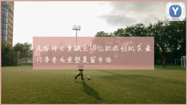 足球转会费飙至10亿欧元创纪录 豪门争夺或重塑夏窗市场