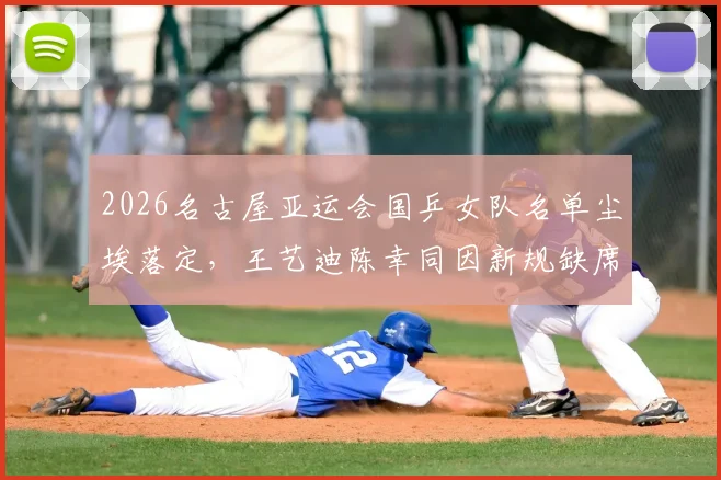 2026名古屋亚运会国乒女队名单尘埃落定,王艺迪陈幸同因新规缺席,范姝涵搭上末班车