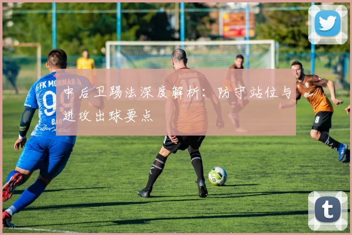 中后卫踢法深度解析：防守站位与进攻出球要点