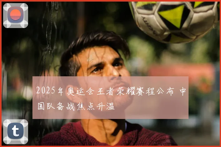 2025年奥运会王者荣耀赛程公布 中国队备战焦点升温