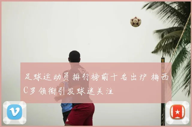 足球运动员排行榜前十名出炉 梅西C罗领衔引发球迷关注
